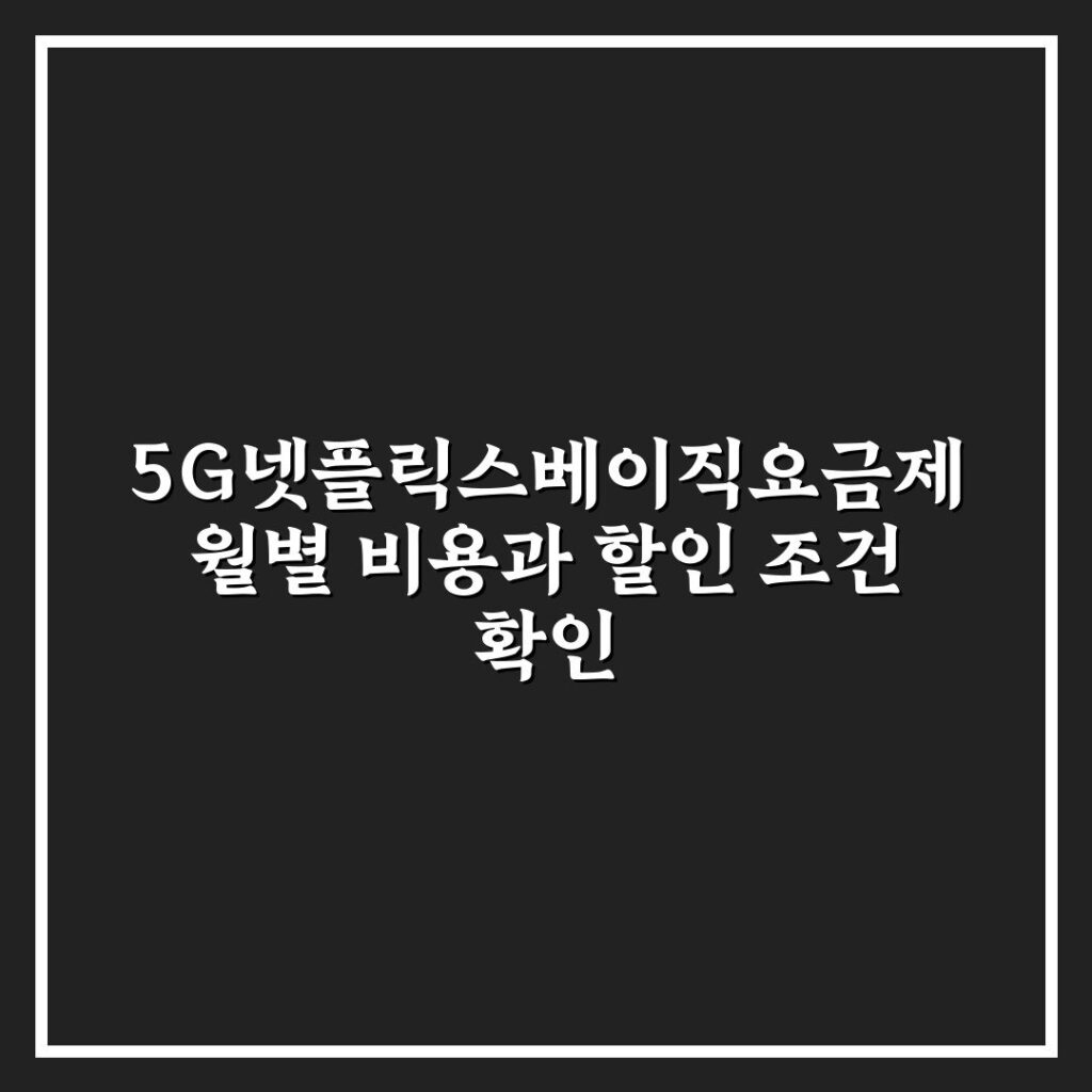 5G넷플릭스베이직요금제 월별 비용과 할인 조건 확인