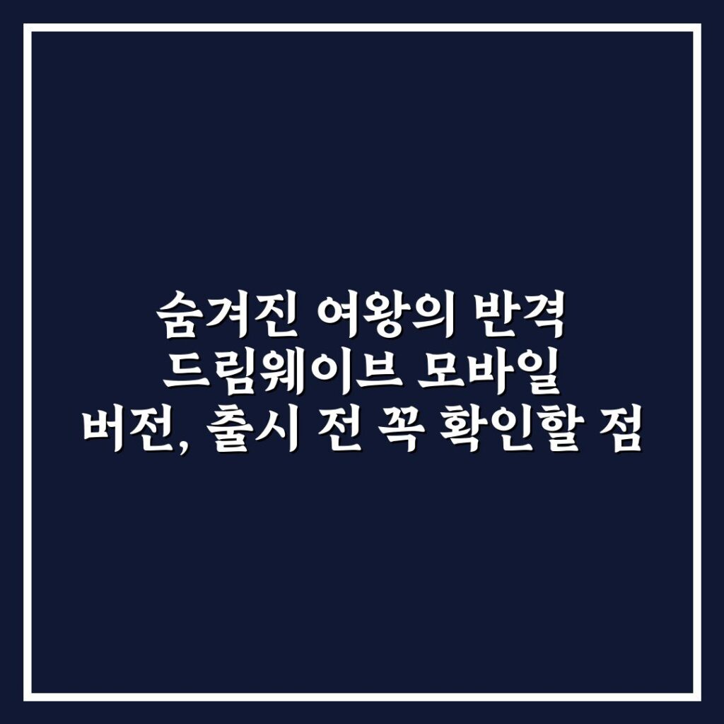 숨겨진 여왕의 반격 드림웨이브 모바일 버전, 출시 전 꼭 확인할 점